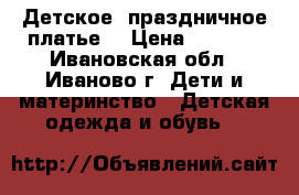 Детское  праздничное платье  › Цена ­ 2 700 - Ивановская обл., Иваново г. Дети и материнство » Детская одежда и обувь   